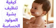 كيفية تنظيف بشرة المولود الحساسة