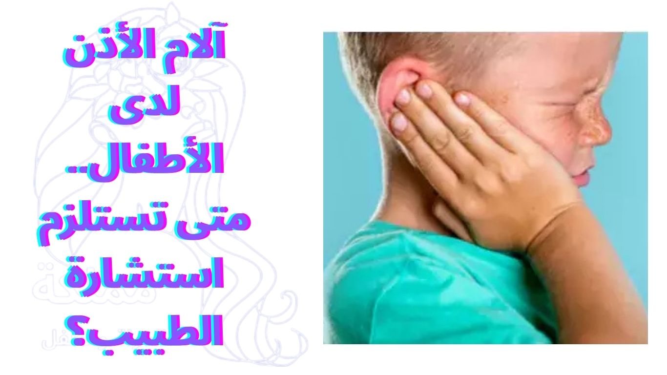 آلام الأذن لدى الأطفال.. متى تستلزم استشارة الطبيب؟